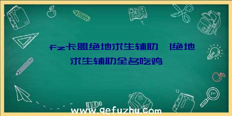 「fz卡盟绝地求生辅助」|绝地求生辅助全名吃鸡